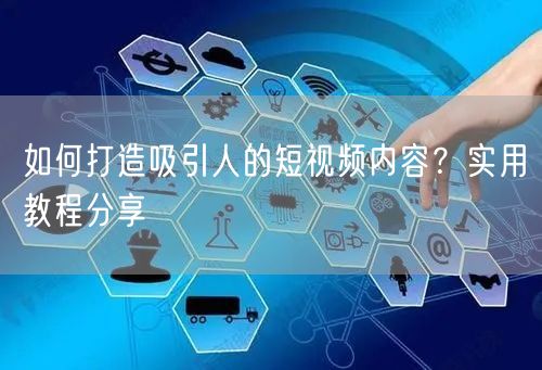 如何打造吸引人的短视频内容？实用教程分享