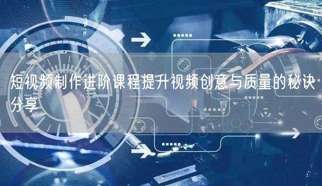短视频制作进阶课程提升视频创意与质量的秘诀分享