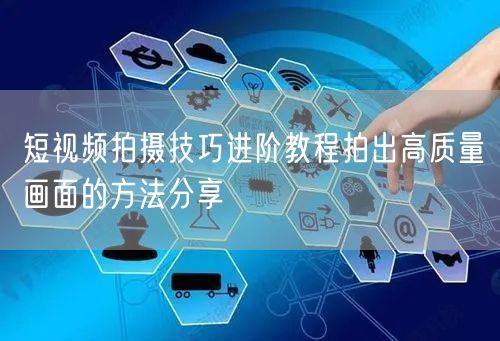 短视频拍摄技巧进阶教程拍出高质量画面的方法分享