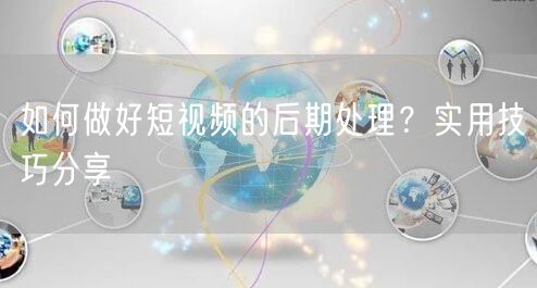 如何做好短视频的后期处理？实用技巧分享
