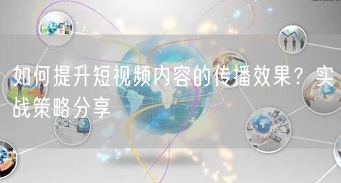 如何提升短视频内容的传播效果？实战策略分享