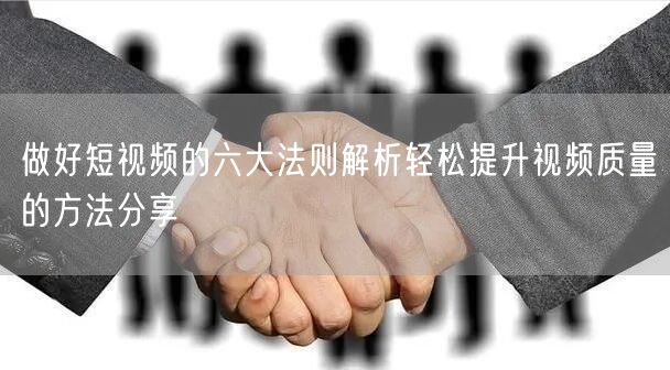 做好短视频的六大法则解析轻松提升视频质量的方法分享