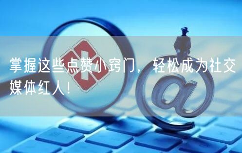 掌握这些点赞小窍门，轻松成为社交媒体红人！
