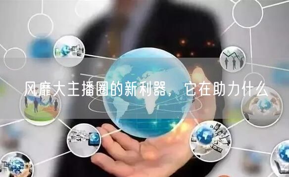 风靡大主播圈的新利器，它在助力什么