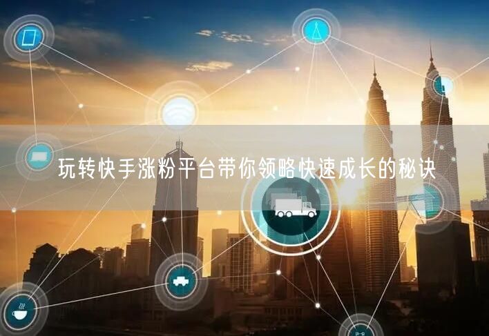 玩转快手涨粉平台带你领略快速成长的秘诀