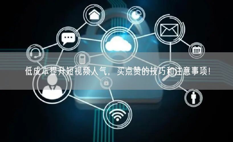 低成本提升短视频人气，买点赞的技巧和注意事项！