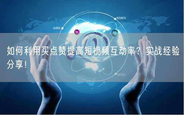 如何利用买点赞提高短视频互动率？实战经验分享！