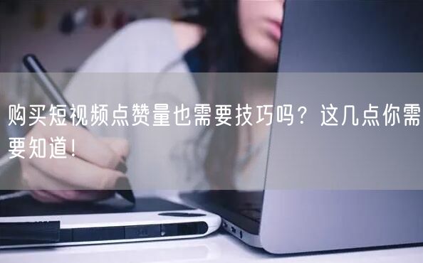 购买短视频点赞量也需要技巧吗？这几点你需要知道！