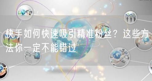 快手如何快速吸引精准粉丝？这些方法你一定不能错过