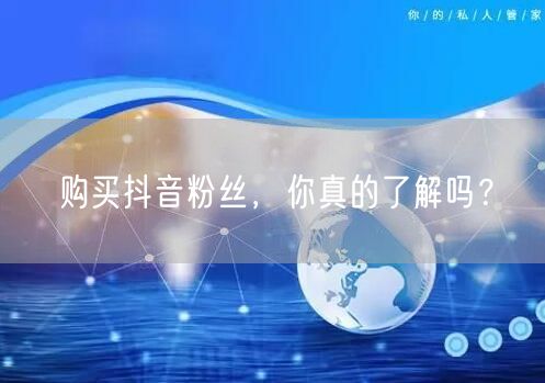 购买抖音粉丝，你真的了解吗？