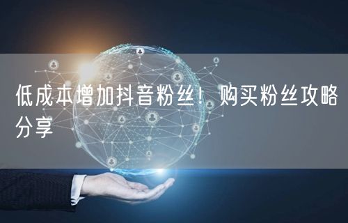 低成本增加抖音粉丝！购买粉丝攻略分享