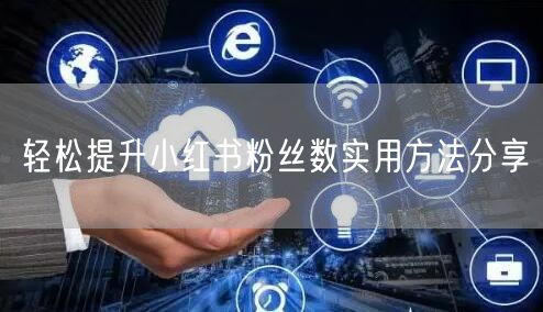 轻松提升小红书粉丝数实用方法分享