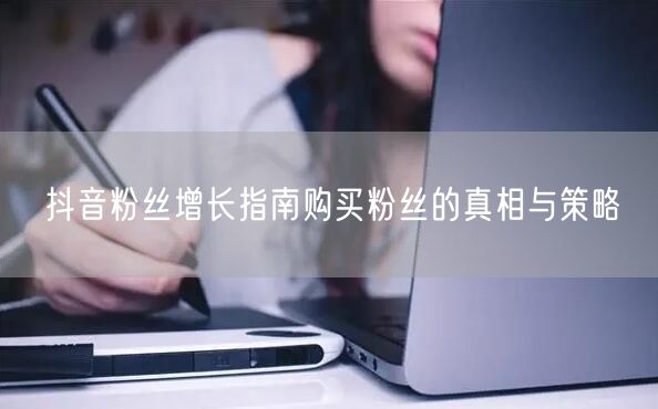 抖音粉丝增长指南购买粉丝的真相与策略