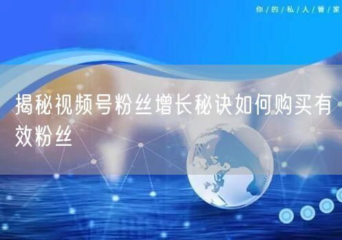 揭秘视频号粉丝增长秘诀如何购买有效粉丝