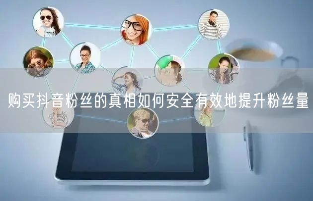 购买抖音粉丝的真相如何安全有效地提升粉丝量