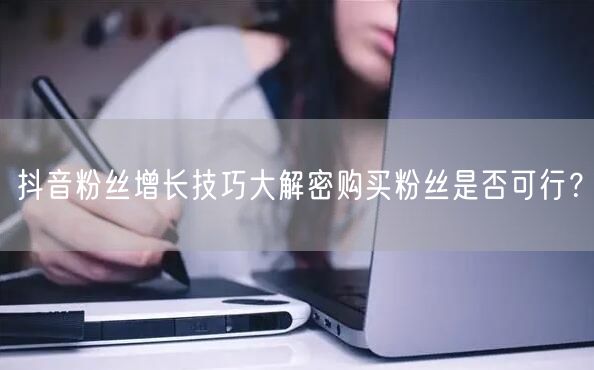 抖音粉丝增长技巧大解密购买粉丝是否可行？
