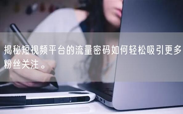 揭秘短视频平台的流量密码如何轻松吸引更多粉丝关注。