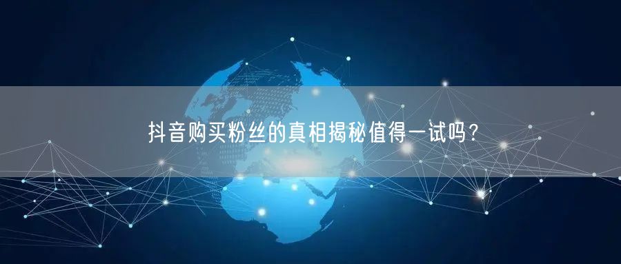 抖音购买粉丝的真相揭秘值得一试吗？