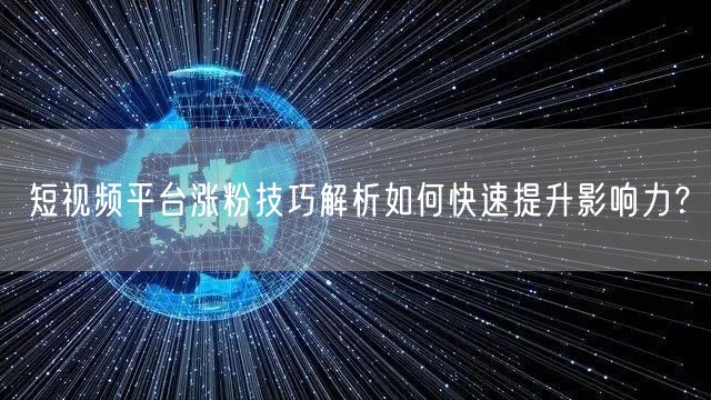 短视频平台涨粉技巧解析如何快速提升影响力？