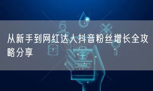 从新手到网红达人抖音粉丝增长全攻略分享