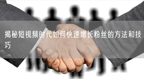 揭秘短视频时代如何快速增长粉丝的方法和技巧