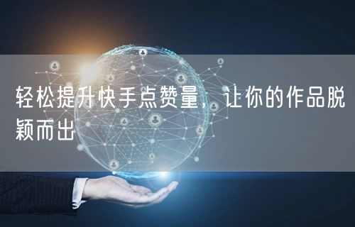 轻松提升快手点赞量，让你的作品脱颖而出