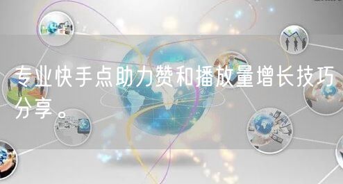 专业快手点助力赞和播放量增长技巧分享。