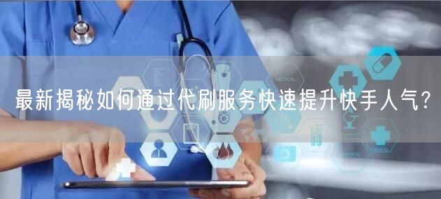 最新揭秘如何通过代刷服务快速提升快手人气？