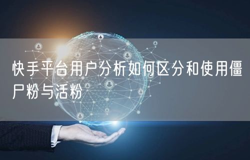 快手平台用户分析如何区分和使用僵尸粉与活粉