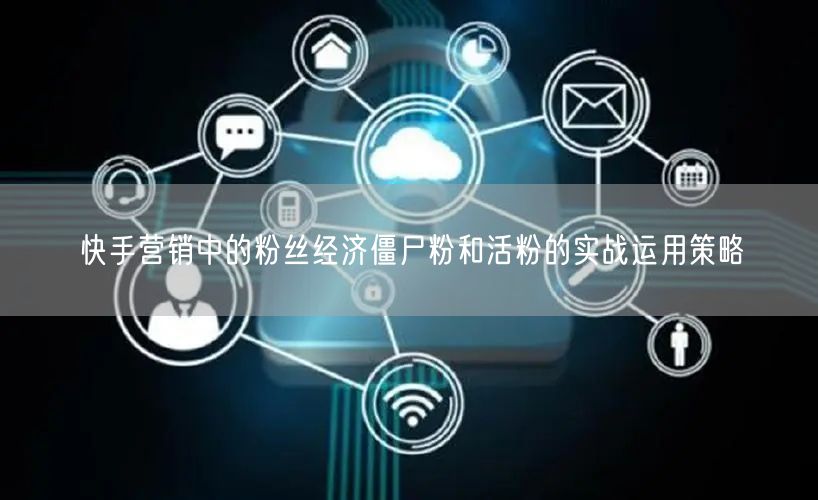 快手营销中的粉丝经济僵尸粉和活粉的实战运用策略