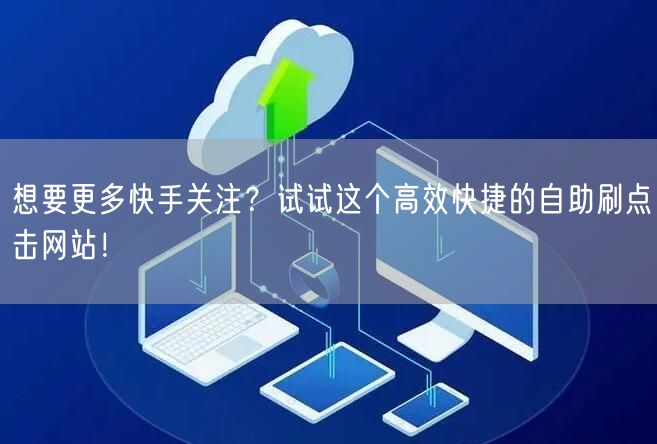 想要更多快手关注？试试这个高效快捷的自助刷点击网站！