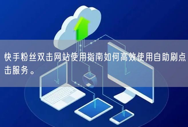快手粉丝双击网站使用指南如何高效使用自助刷点击服务。