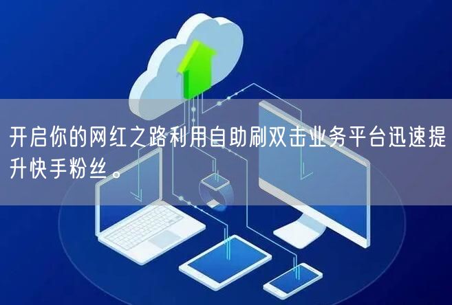 开启你的网红之路利用自助刷双击业务平台迅速提升快手粉丝。