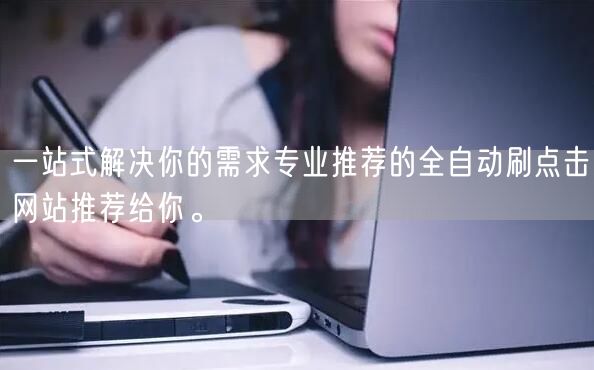 一站式解决你的需求专业推荐的全自动刷点击网站推荐给你。