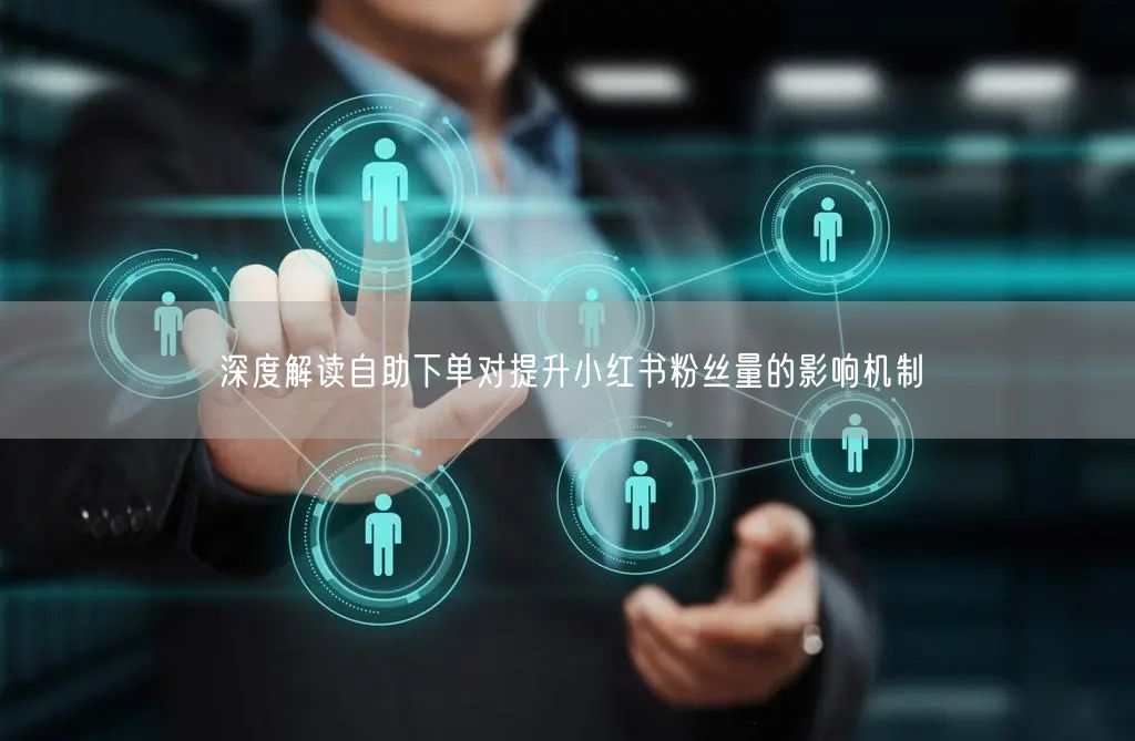 深度解读自助下单对提升小红书粉丝量的影响机制