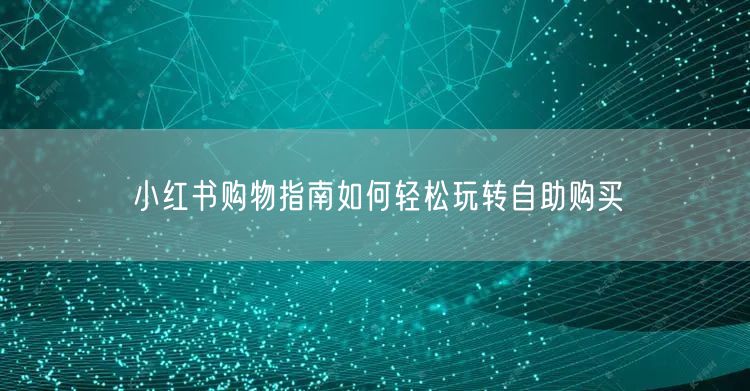小红书购物指南如何轻松玩转自助购买