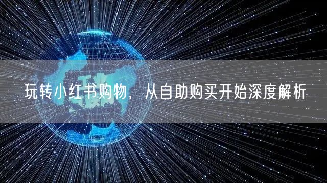 玩转小红书购物，从自助购买开始深度解析