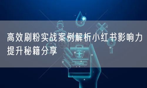 高效刷粉实战案例解析小红书影响力提升秘籍分享