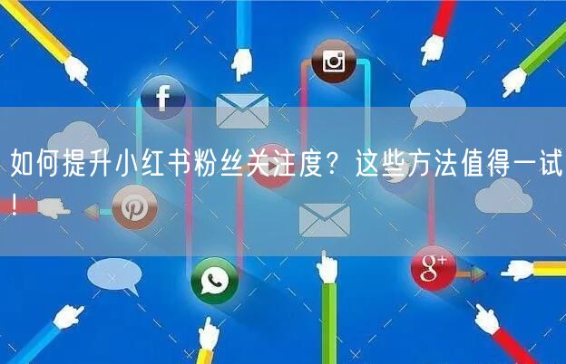 如何提升小红书粉丝关注度？这些方法值得一试！
