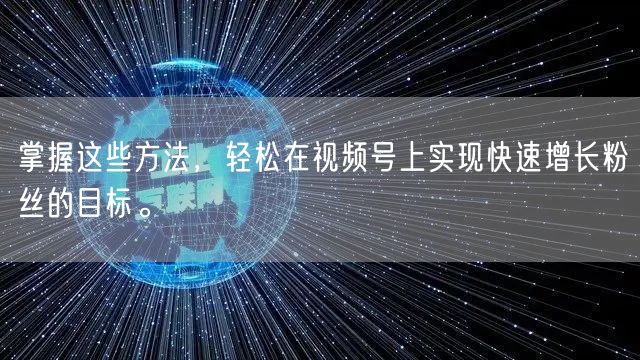 掌握这些方法，轻松在视频号上实现快速增长粉丝的目标。