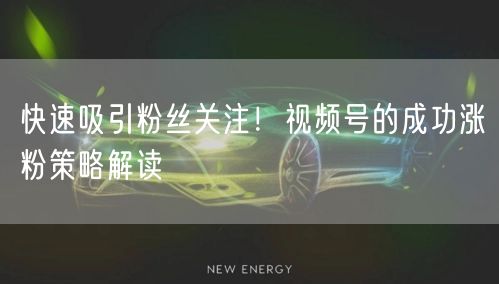 快速吸引粉丝关注！视频号的成功涨粉策略解读
