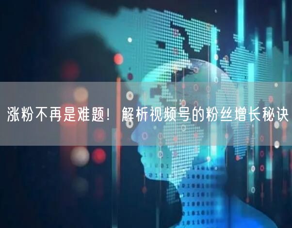 涨粉不再是难题！解析视频号的粉丝增长秘诀