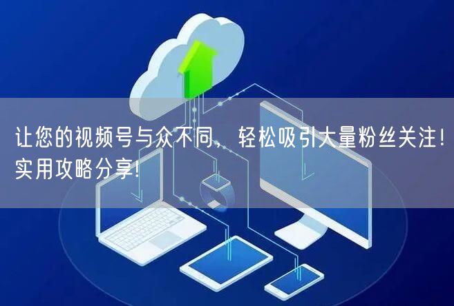 让您的视频号与众不同，轻松吸引大量粉丝关注！实用攻略分享!
