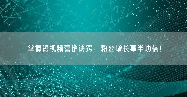 掌握短视频营销诀窍，粉丝增长事半功倍！