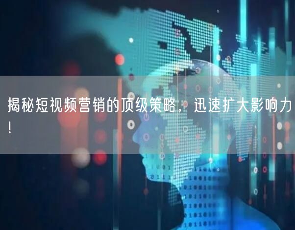 揭秘短视频营销的顶级策略，迅速扩大影响力！