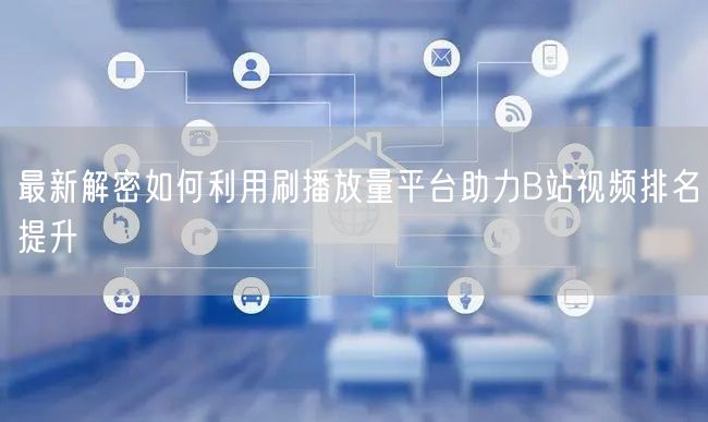 最新解密如何利用刷播放量平台助力B站视频排名提升