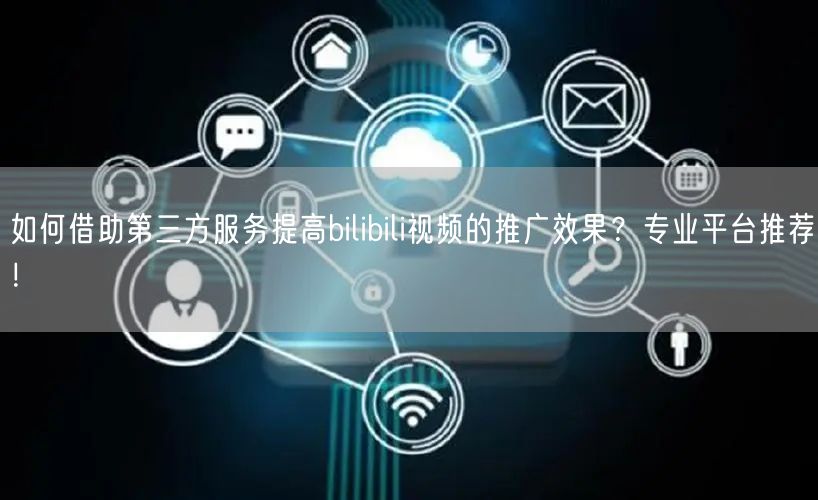 如何借助第三方服务提高bilibili视频的推广效果？专业平台推荐！