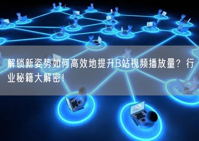 解锁新姿势如何高效地提升B站视频播放量？行业秘籍大解密！