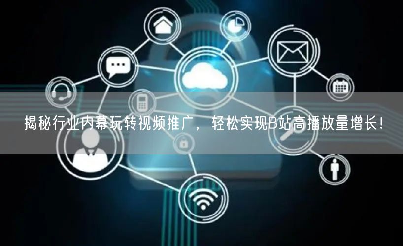 揭秘行业内幕玩转视频推广，轻松实现B站高播放量增长！