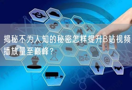 揭秘不为人知的秘密怎样提升B站视频播放量至巅峰？